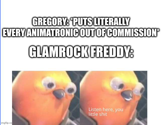 Gregory bad, Freddy good. | GREGORY: *PUTS LITERALLY EVERY ANIMATRONIC OUT OF COMMISSION*; GLAMROCK FREDDY: | image tagged in listen here you little shit | made w/ Imgflip meme maker