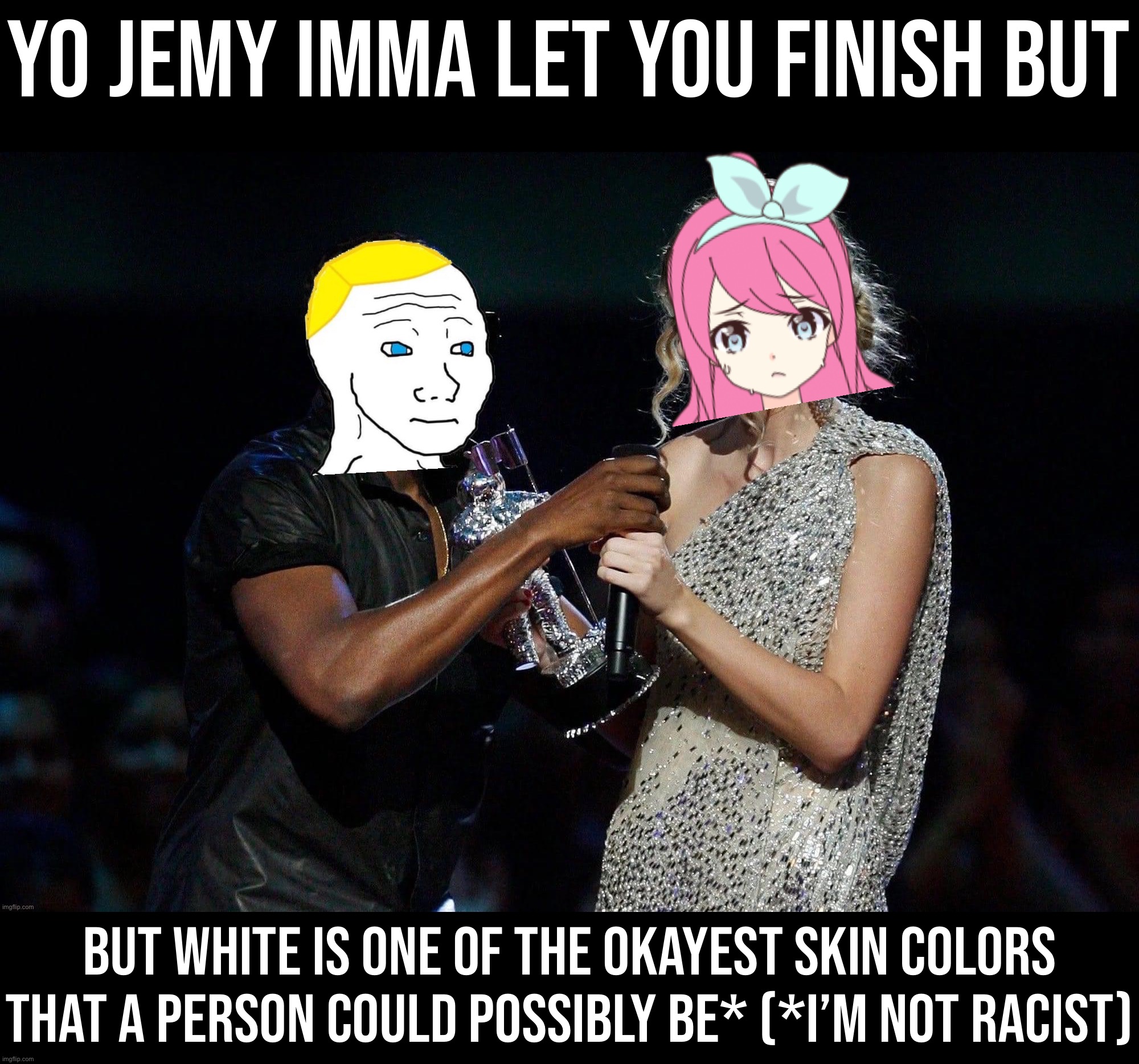 It’s okay to be white. Actually, more than okay. [Ad sponsored by Kanye West] | Yo Jemy imma let you finish but; But white is one of the okayest skin colors that a person could possibly be* (*I’m not racist) | image tagged in britishmormon steals the mic,its,okay,to,be,white | made w/ Imgflip meme maker