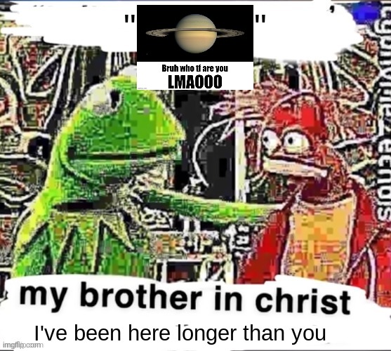 My brother in Christ | "            " I've been here longer than you | image tagged in my brother in christ | made w/ Imgflip meme maker