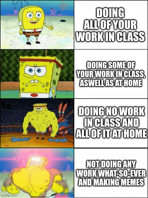 This is too true | DOING ALL OF YOUR WORK IN CLASS; DOING SOME OF YOUR WORK IN CLASS, ASWELL AS AT HOME; DOING NO WORK IN CLASS AND ALL OF IT AT HOME; NOT DOING ANY WORK WHAT-SO-EVER AND MAKING MEMES | image tagged in sponge finna commit muder,school,work | made w/ Imgflip meme maker