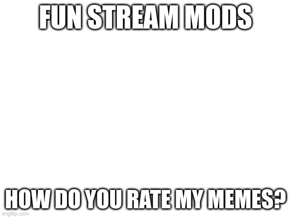 just delete this title and type mod note: what you think of my memes here | FUN STREAM MODS; HOW DO YOU RATE MY MEMES? | image tagged in e | made w/ Imgflip meme maker