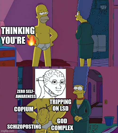 Homer Simpson's Back Fat | THINKING YOU'RE; ZERO SELF-
AWARENESS; TRIPPING
ON LSD; COPIUM; GOD
COMPLEX; SCHIZOPOSTING | image tagged in homer simpson's back fat | made w/ Imgflip meme maker