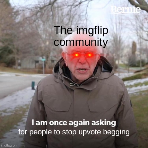 bernie | The imgflip community; for people to stop upvote begging | image tagged in memes,bernie i am once again asking for your support | made w/ Imgflip meme maker
