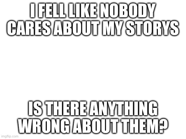 ? | I FELL LIKE NOBODY CARES ABOUT MY STORYS; IS THERE ANYTHING WRONG ABOUT THEM? | made w/ Imgflip meme maker