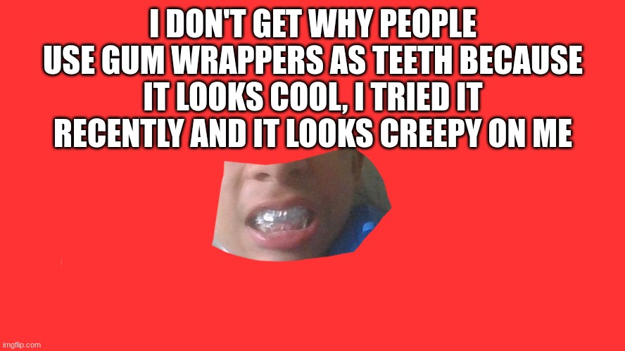 eww | I DON'T GET WHY PEOPLE USE GUM WRAPPERS AS TEETH BECAUSE IT LOOKS COOL, I TRIED IT RECENTLY AND IT LOOKS CREEPY ON ME | image tagged in gum | made w/ Imgflip meme maker
