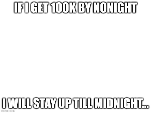 IF I GET 100K BY NONIGHT; I WILL STAY UP TILL MIDNIGHT... | made w/ Imgflip meme maker