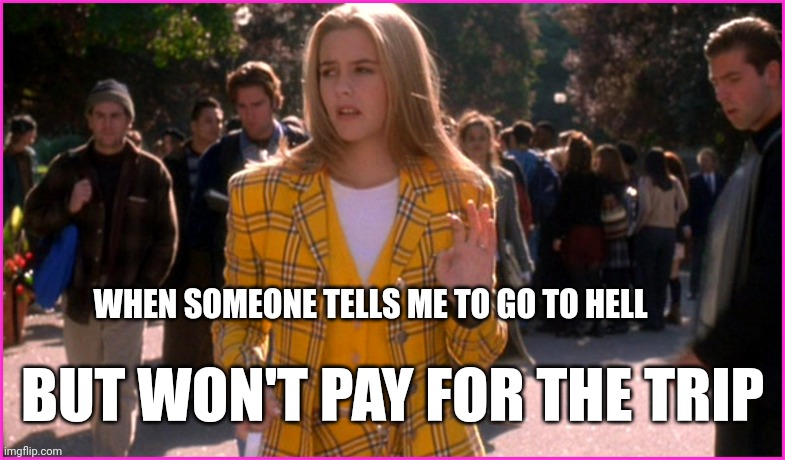 As if | WHEN SOMEONE TELLS ME TO GO TO HELL; BUT WON'T PAY FOR THE TRIP | image tagged in ugh as if,your,pretty,face,is,going | made w/ Imgflip meme maker