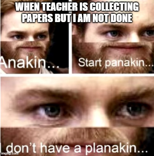 my handwriting becomes worse than a doctors | WHEN TEACHER IS COLLECTING PAPERS BUT I AM NOT DONE | image tagged in anakin start panakin | made w/ Imgflip meme maker