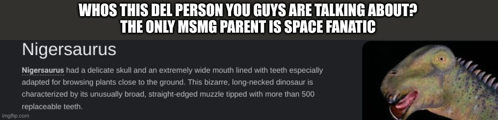 n wodr dinosaur | WHOS THIS DEL PERSON YOU GUYS ARE TALKING ABOUT?
THE ONLY MSMG PARENT IS SPACE FANATIC | image tagged in n wodr dinosaur | made w/ Imgflip meme maker