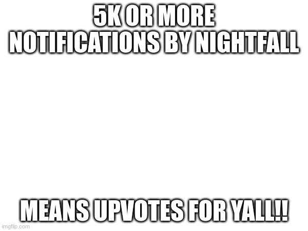 5K OR MORE NOTIFICATIONS BY NIGHTFALL; MEANS UPVOTES FOR YALL!! | made w/ Imgflip meme maker
