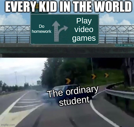 Left Exit 12 Off Ramp Meme | EVERY KID IN THE WORLD; Do homework; Play video games; The ordinary student | image tagged in memes,left exit 12 off ramp | made w/ Imgflip meme maker