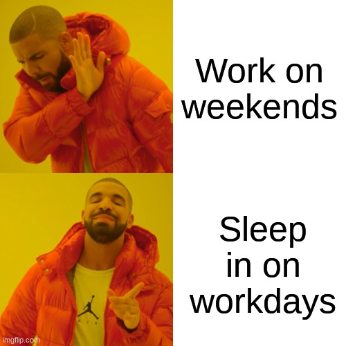 Drake Hotline Bling | Work on weekends; Sleep in on workdays | image tagged in memes,drake hotline bling | made w/ Imgflip meme maker