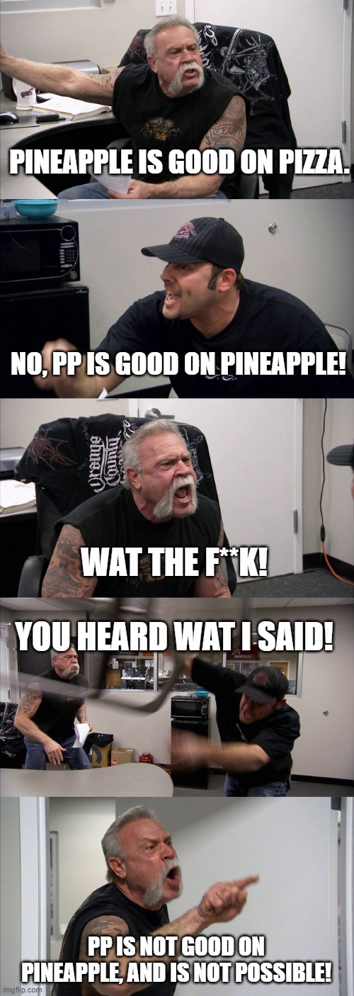 sus bois | PINEAPPLE IS GOOD ON PIZZA. NO, PP IS GOOD ON PINEAPPLE! WAT THE F**K! YOU HEARD WAT I SAID! PP IS NOT GOOD ON PINEAPPLE, AND IS NOT POSSIBLE! | image tagged in memes,american chopper argument | made w/ Imgflip meme maker