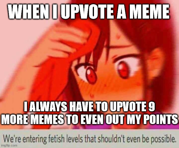 kinda addicted to even numbers | WHEN I UPVOTE A MEME; I ALWAYS HAVE TO UPVOTE 9 MORE MEMES TO EVEN OUT MY POINTS | image tagged in we're entering fetish levels that shouldn't even be possible | made w/ Imgflip meme maker