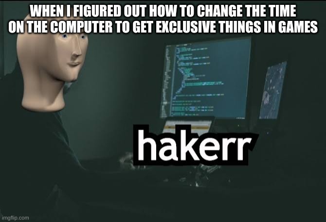 Hacker | WHEN I FIGURED OUT HOW TO CHANGE THE TIME ON THE COMPUTER TO GET EXCLUSIVE THINGS IN GAMES | image tagged in hacker | made w/ Imgflip meme maker