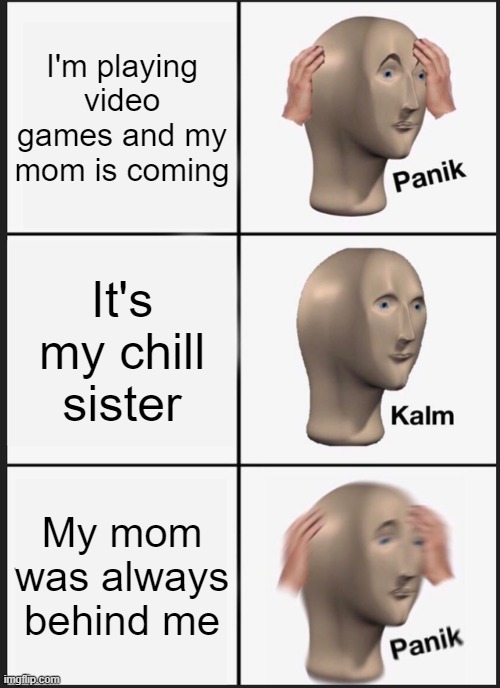 Panik Kalm Panik | I'm playing video games and my mom is coming; It's my chill sister; My mom was always behind me | image tagged in memes,panik kalm panik | made w/ Imgflip meme maker