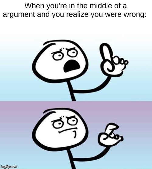 Wait a minute!  Never mind. | When you're in the middle of a argument and you realize you were wrong: | image tagged in wait a minute never mind | made w/ Imgflip meme maker