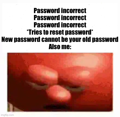 …hurb | Password incorrect
Password incorrect
Password incorrect
*Tries to reset password*
New password cannot be your old password

Also me: | image tagged in funny,tomato,memes,funny memes,too funny,lol | made w/ Imgflip meme maker