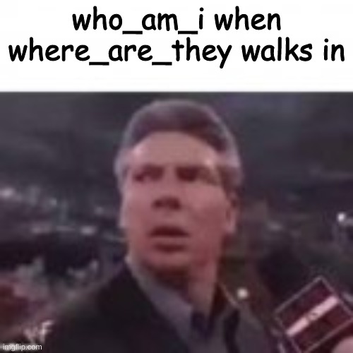 who_am_i when where_are_they walks in | made w/ Imgflip meme maker