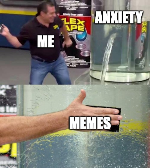 How I get rid of anxiety | ANXIETY; ME; MEMES | image tagged in flex tape | made w/ Imgflip meme maker