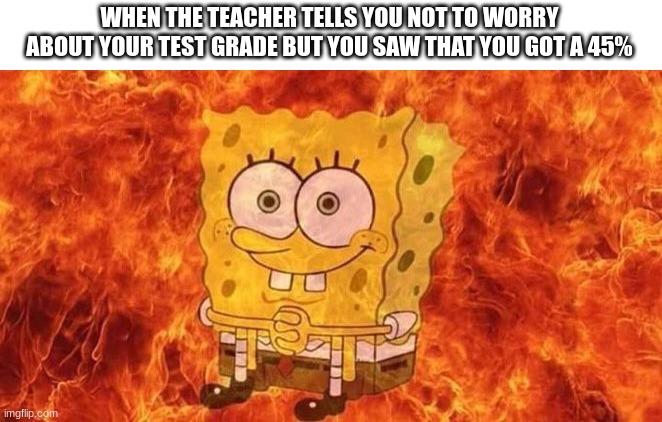 Title Image | WHEN THE TEACHER TELLS YOU NOT TO WORRY ABOUT YOUR TEST GRADE BUT YOU SAW THAT YOU GOT A 45% | image tagged in spongebob sitting in fire,test,school | made w/ Imgflip meme maker