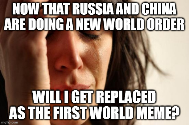 First World Problems Meme | NOW THAT RUSSIA AND CHINA ARE DOING A NEW WORLD ORDER; WILL I GET REPLACED AS THE FIRST WORLD MEME? | image tagged in memes,first world problems | made w/ Imgflip meme maker