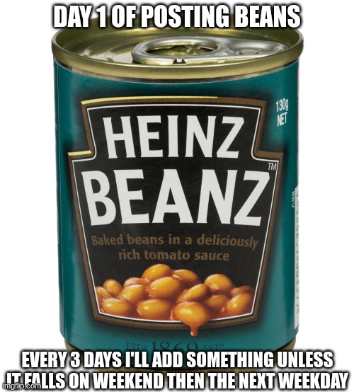 Day-Uno | DAY 1 OF POSTING BEANS; EVERY 3 DAYS I'LL ADD SOMETHING UNLESS IT FALLS ON WEEKEND THEN THE NEXT WEEKDAY | image tagged in can of beanz | made w/ Imgflip meme maker