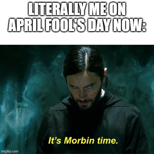 MORBIN | LITERALLY ME ON APRIL FOOL'S DAY NOW: | image tagged in it's morbin' time,crappy memes,morbius,april fools day | made w/ Imgflip meme maker
