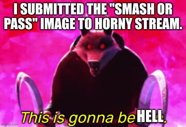 Death this is gonna be fun | I SUBMITTED THE "SMASH OR PASS" IMAGE TO HORNY STREAM. HELL | image tagged in death this is gonna be fun | made w/ Imgflip meme maker