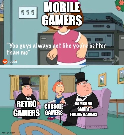 Lol | MOBILE GAMERS; SAMSUNG SMART FRIDGE GAMERS; RETRO GAMERS; CONSOLE GAMERS | image tagged in you guys always act like you're better than me | made w/ Imgflip meme maker