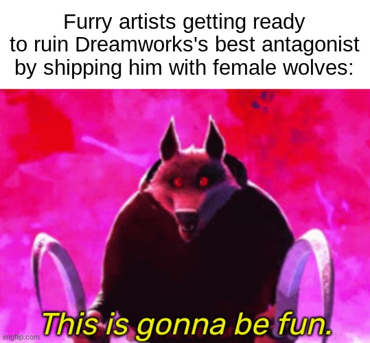 Death this is gonna be fun | Furry artists getting ready to ruin Dreamworks's best antagonist by shipping him with female wolves: | image tagged in death this is gonna be fun | made w/ Imgflip meme maker