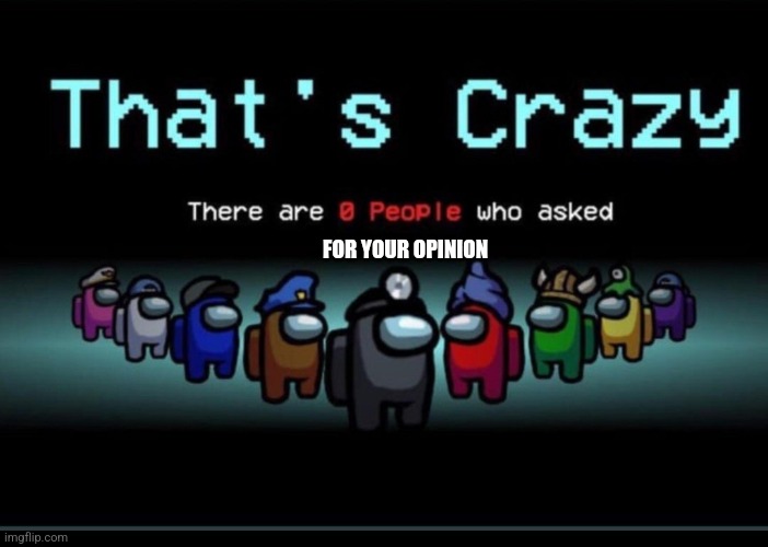 There are zero people who asked | FOR YOUR OPINION | image tagged in there are zero people who asked | made w/ Imgflip meme maker