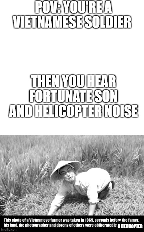 P.O.V You're a Vietnamese soldier and you hear helicopter 0_0 | POV: YOU'RE A VIETNAMESE SOLDIER; THEN YOU HEAR FORTUNATE SON AND HELICOPTER NOISE; A HELICOPTER | image tagged in good morning vietnam,attack helicopter | made w/ Imgflip meme maker