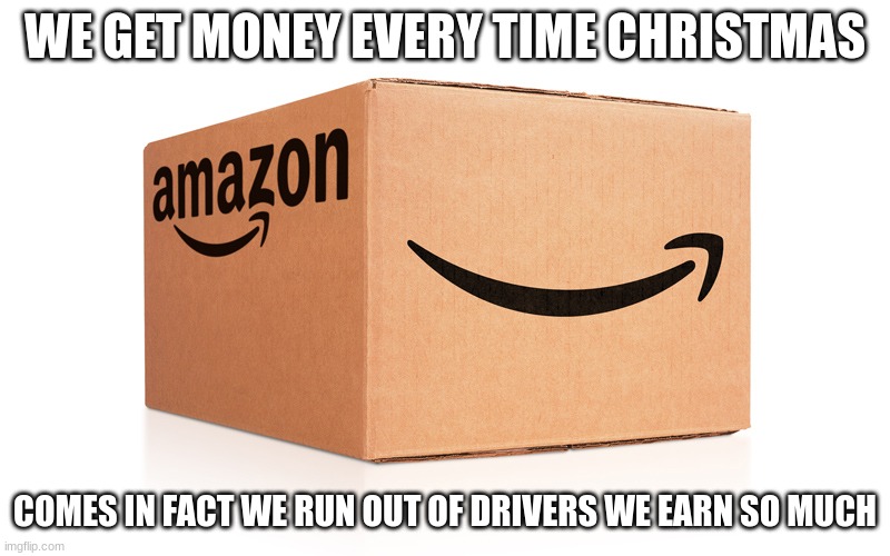 Amazon Box | WE GET MONEY EVERY TIME CHRISTMAS; COMES IN FACT WE RUN OUT OF DRIVERS WE EARN SO MUCH | image tagged in amazon box | made w/ Imgflip meme maker