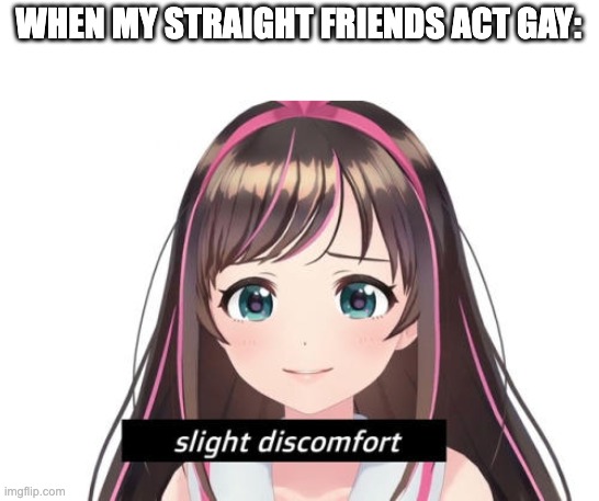 *slight discomfort* | WHEN MY STRAIGHT FRIENDS ACT GAY: | image tagged in slight discomfort | made w/ Imgflip meme maker