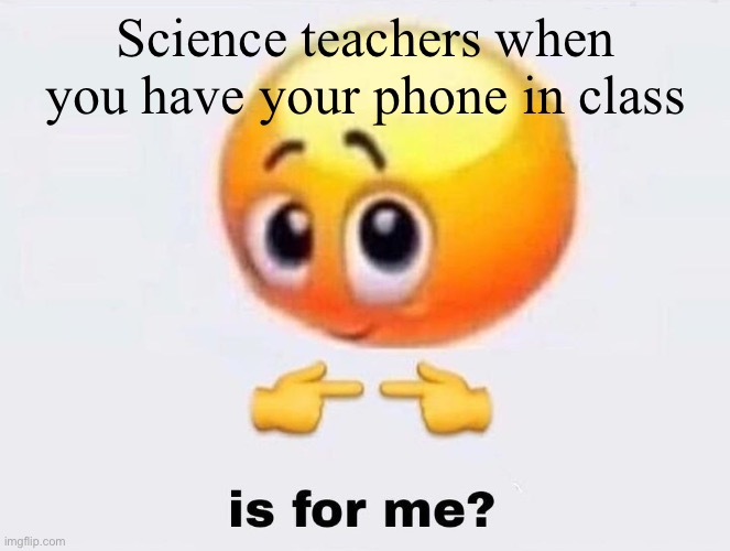 Nah bruh so true | Science teachers when you have your phone in class | image tagged in is it for me | made w/ Imgflip meme maker