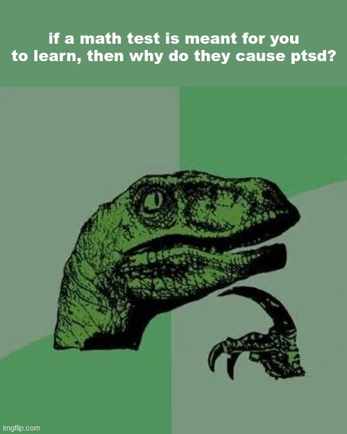 why cuh | if a math test is meant for you to learn, then why do they cause ptsd? | image tagged in raptor asking questions | made w/ Imgflip meme maker