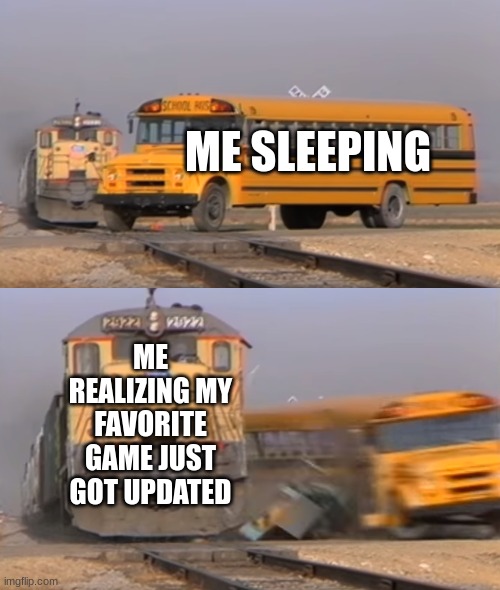 Do you Agree? | ME SLEEPING; ME REALIZING MY FAVORITE GAME JUST GOT UPDATED | image tagged in a train hitting a school bus | made w/ Imgflip meme maker