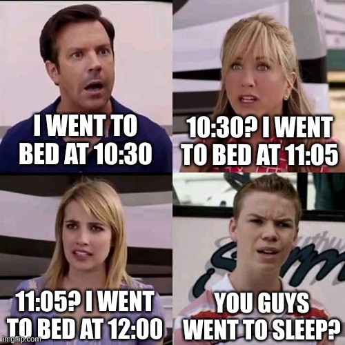 hi again :) | I WENT TO BED AT 10:30; 10:30? I WENT TO BED AT 11:05; 11:05? I WENT TO BED AT 12:00; YOU GUYS WENT TO SLEEP? | image tagged in we are the millers,relatable,memes | made w/ Imgflip meme maker