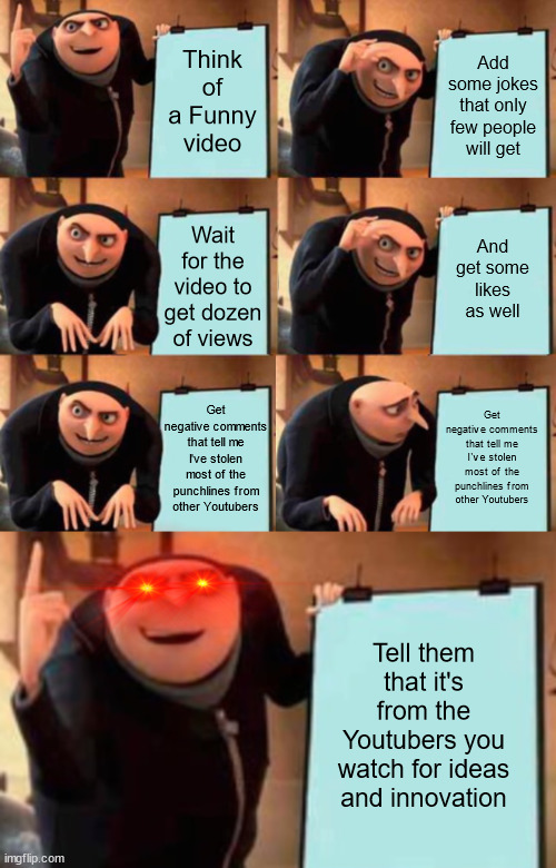 What I will be doing for the Youtube Content | Add some jokes that only few people will get; Think of a Funny video; Wait for the video to get dozen of views; And get some likes as well; Get negative comments that tell me I've stolen most of the punchlines from other Youtubers; Get negative comments that tell me I've stolen most of the punchlines from other Youtubers; Tell them that it's from the Youtubers you watch for ideas and innovation | image tagged in extended gru's plan | made w/ Imgflip meme maker