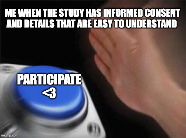 Blank Nut Button | ME WHEN THE STUDY HAS INFORMED CONSENT AND DETAILS THAT ARE EASY TO UNDERSTAND; PARTICIPATE <3 | image tagged in memes,blank nut button | made w/ Imgflip meme maker