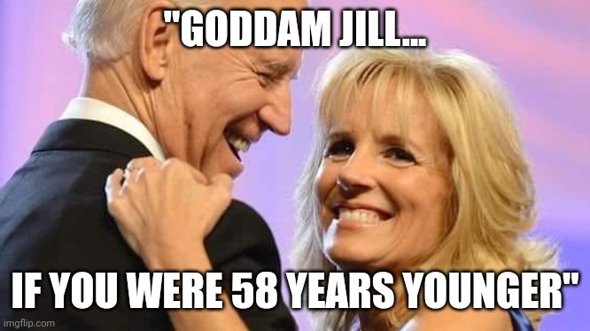 "Joe is joe"...nancy pelosi | "GODDAM JILL... IF YOU WERE 58 YEARS YOUNGER" | image tagged in joe and jill biden - a loving couple | made w/ Imgflip meme maker