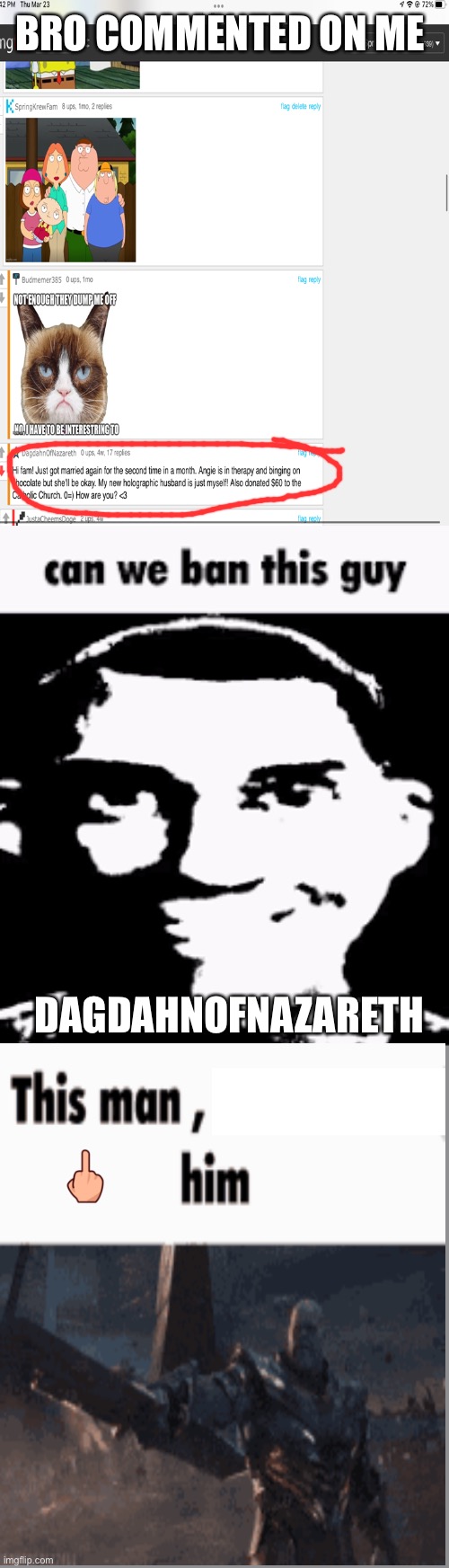 Can we ban this guy + middle finger her or him | BRO COMMENTED ON ME; DAGDAHNOFNAZARETH | image tagged in can we ban this guy | made w/ Imgflip meme maker