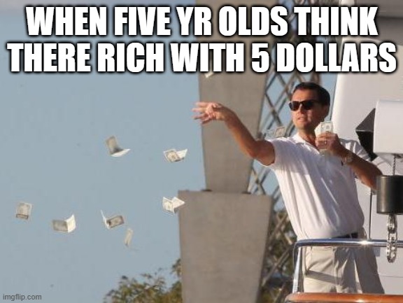 5 year olds be like | WHEN FIVE YR OLDS THINK THERE RICH WITH 5 DOLLARS | image tagged in leonardo dicaprio throwing money | made w/ Imgflip meme maker