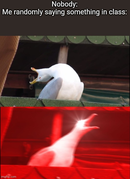 It just never fails | Nobody:
Me randomly saying something in class: | image tagged in screaming bird | made w/ Imgflip meme maker