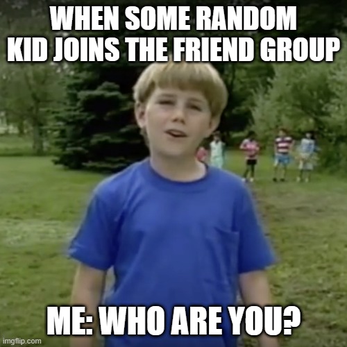 Kazoo kid wait a minute who are you | WHEN SOME RANDOM KID JOINS THE FRIEND GROUP; ME: WHO ARE YOU? | image tagged in kazoo kid wait a minute who are you | made w/ Imgflip meme maker