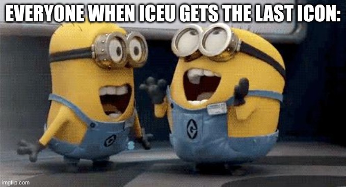 Hooray. [I swear this is not sarcasm] | EVERYONE WHEN ICEU GETS THE LAST ICON: | image tagged in memes,excited minions,iceu | made w/ Imgflip meme maker