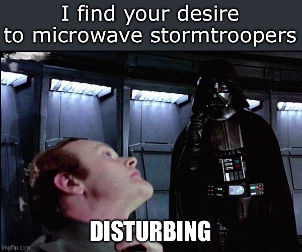 I find your lack of faith disturbing | I find your desire to microwave stormtroopers; DISTURBING | image tagged in i find your lack of faith disturbing | made w/ Imgflip meme maker