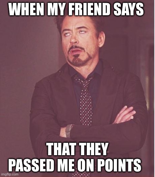 it just happened to me | WHEN MY FRIEND SAYS; THAT THEY PASSED ME ON POINTS | image tagged in memes,face you make robert downey jr | made w/ Imgflip meme maker