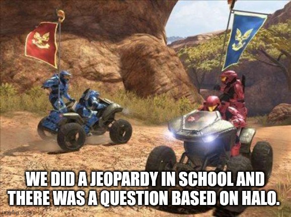 I'm very happy | WE DID A JEOPARDY IN SCHOOL AND THERE WAS A QUESTION BASED ON HALO. | image tagged in halo | made w/ Imgflip meme maker